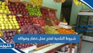 شروط البلدية لفتح محل خضار وفواكه
