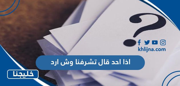 اذا احد قال تشرفنا وش ارد