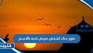 دعاء لشخص مريض تحبه بالاسم