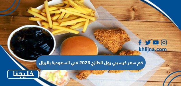 كم سعر كرسبي رول الطازج 2023 في السعودية بالريال