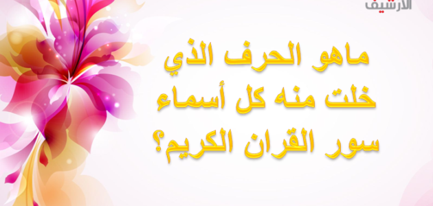 ماهو الحرف الذي خلت منه كل أسماء سور القران الكريم؟