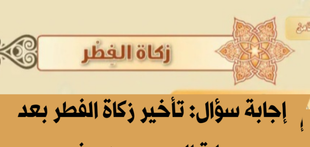 حكم تأخير زكاة الفطر بعد صلاة العيد بدون عذر شرعي يبيح تأخيرها