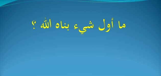 ما هو اول شيء بناه الله – خليجنا نت