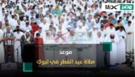 متى موعد صلاة عيد الفطر 2023 في تبوك ؟ وسنن العيد المستحبة