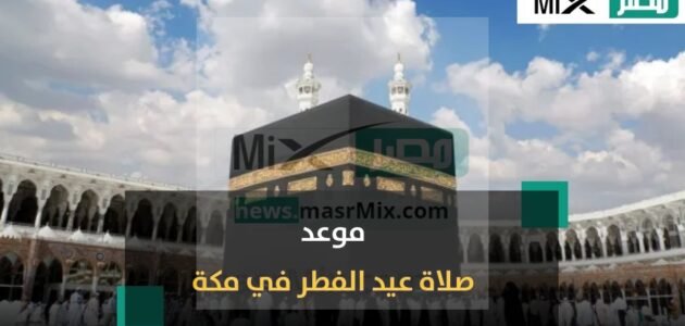 متى وقت صلاة عيد الفطر 2023 في مكة المكرمة ؟.. تعرف على التفاصيل