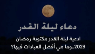 ادعية ليلة القدر مكتوبة رمضان 2023..وما هي أفضل العبادات فيها؟