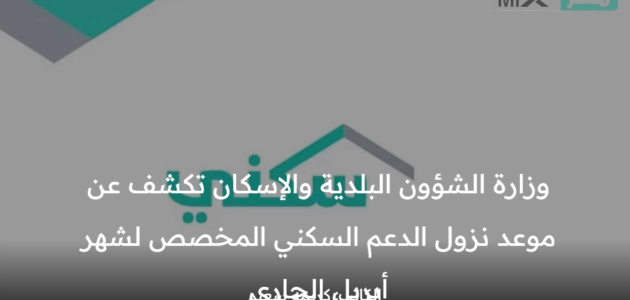 وزارة الشؤون البلدية والإسكان تكشف عن موعد نزول الدعم السكني المخصص لشهر أبريل الجاري
