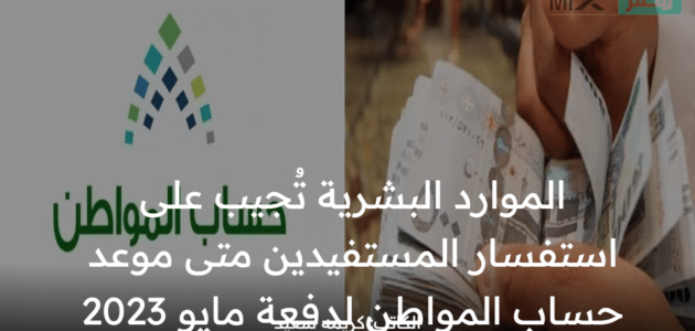 الموارد البشرية تُجيب على استفسار المستفيدين متى موعد حساب المواطن لدفعة مايو 2023