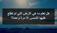 ما هي الارض التي لم تطلع عليها الشمس الا مرة واحدة – خليجنا نت