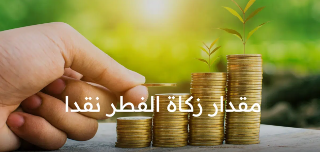 كم مقدار زكاة الفطر نقدا في السعودية لكل فرد 1444؟ وأفضل وقت لإخراجها