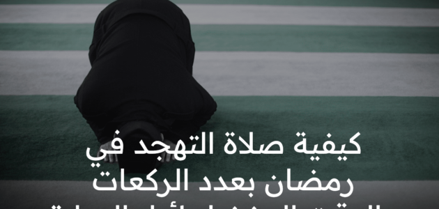 ما هي كيفية صلاة التهجد في رمضان بالمواعيد وعدد الركعات المتاحة ؟