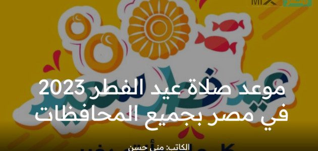 ما هو موعد صلاة العيد 2023 في مصر بكافة المحافظات بحسب البحوث الفلكية ؟