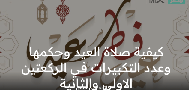 ما كيفية صلاة العيد وحكمها عند جمهور الفقهاء وعدد ما بها من تكبيرات واجبة ؟ 1 ما كيفية صلاة العيد وحكمها عند جمهور الفقهاء وعدد ما بها من تكبيرات واجبة ؟