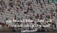 هل تصلى صلاة الجمعة يوم العيد وحكم ذلك عند المذاهب الفقهية وعلماء المسلمين ؟