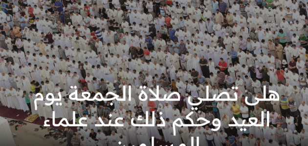 هل تصلى صلاة الجمعة يوم العيد وحكم ذلك عند المذاهب الفقهية وعلماء المسلمين ؟