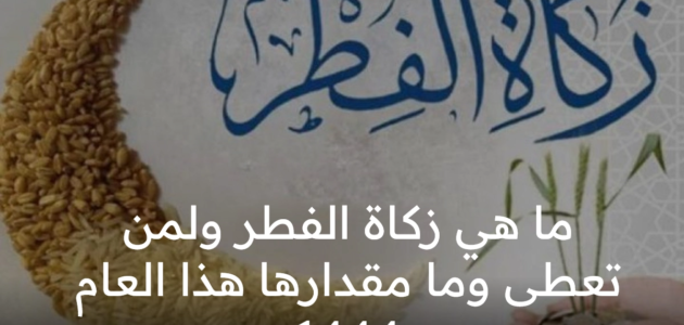 ما هي زكاة الفطر وما مقدارها 2023 ولمن تعطى مع اقتراب انتهاء شهر رمضان ؟