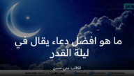 ما هو أفضل دعاء يقال في ليلة القدر 2023 مكتوب من السنة النبوية لنفسي ومن احب ؟