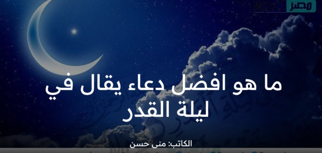 ما هو أفضل دعاء يقال في ليلة القدر 2023 مكتوب من السنة النبوية لنفسي ومن احب ؟