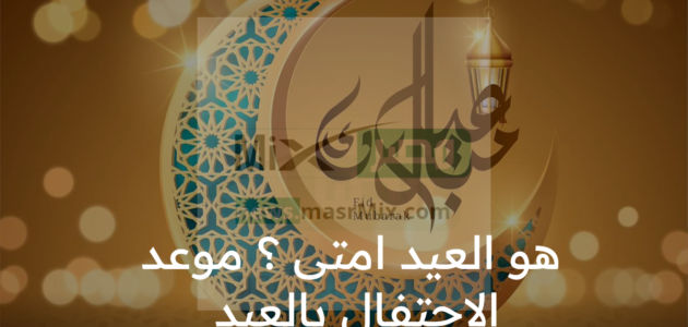 هو العيد امتى ؟ موعد الاحتفال بعيد الفطر المبارك وفقا لمركز الفلك الدولي