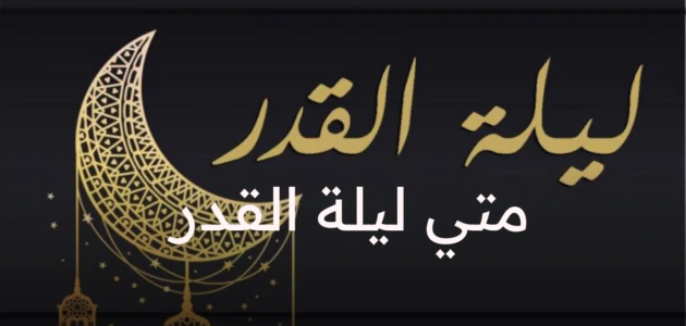 متى ليلة القدر وعلاماتها في العشر الأواخر من شهر رمضان 2023
