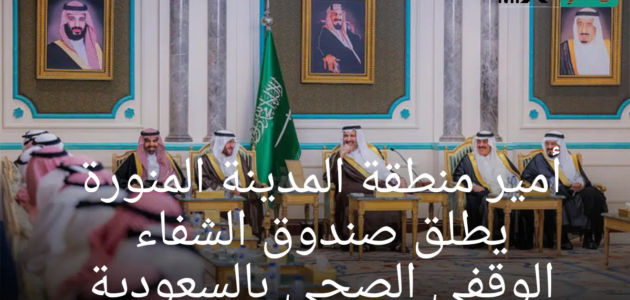 أمير منطقة المدينة المنورة يطلق صندوق الشفاء الوقفي الصحي بالسعودية