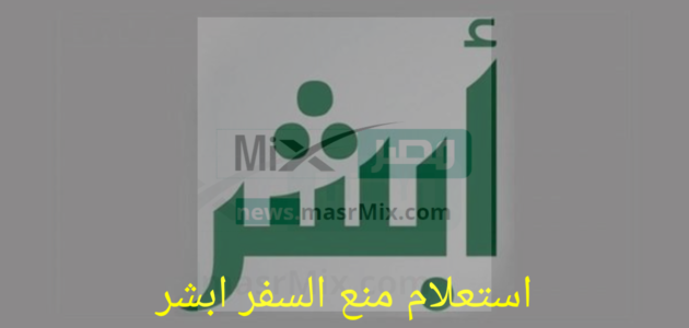 ما هي طريقة استعلام منع السفر ابشر؟.. من الممنوعين من دخول المملكة؟
