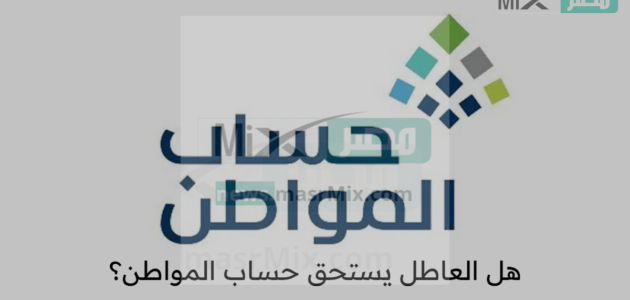 هل العاطل عن العمل يستحق حساب المواطن وكم يستحق الفرد من الدعم؟ .. “خدمة المستفيدين” توضح