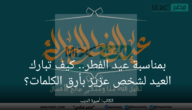 بمناسبة عيد الفطر .. كيف تبارك العيد لشخص عزيز بأرق الكلمات؟