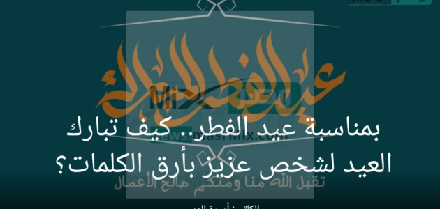 بمناسبة عيد الفطر .. كيف تبارك العيد لشخص عزيز بأرق الكلمات؟