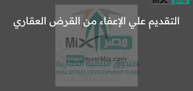 طريقة التقديم علي الإعفاء من القرض العقاري .. وما الشروط المطلوبة 1444؟