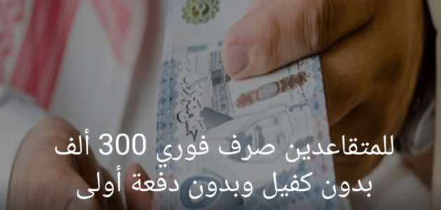 للمتقاعدين صرف فوري 300 ألف بدون كفيل وبدون دفعة أولى بالتقسيط الميسرة