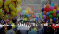 لماذا يحتفل المسلمون بالعيد؟ .. العادات التي يفعلها المسلمون في هذا اليوم المبارك