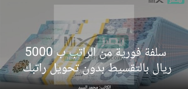 سلفة فورية من الراتب ب 5000 ريال بالتقسيط بدون حاجة لتحويل راتبك