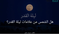 هل الشمس من علامات ليلة القدر؟ .. 4 دلائل يمكنك معرفتها