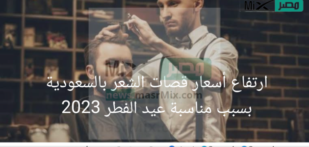 ارتفاع أسعار قصات الشعر بالسعودية بسبب مناسبة عيد الفطر 2023