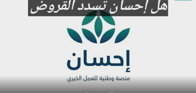 ضمن المساعدات الخيرية هل احسان تسدد القروض؟ إدارة المنصة تجيب