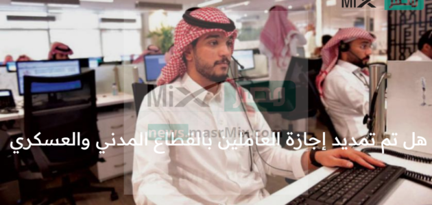 هل تم تمديد إجازة العاملين بالقطاع المدني والعسكري بالمملكة لتكون العودة الأحد القادم بدلاً من غداً الأربعاء؟ وزارة الموارد البشرية تُجيب