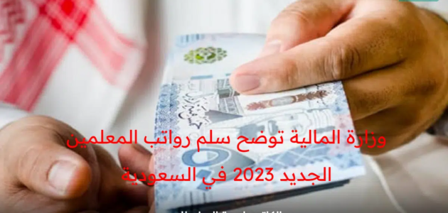 وزارة المالية توضح سلم رواتب المعلمين الجديد 2023 في المملكة العربية السعودية