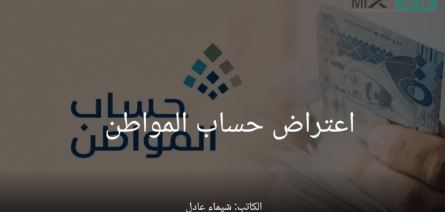 عاجل .. “حساب المواطن” يبدأ في تلقي طلبات الاعتراض على مبالغ استحقاق الدعم للدفعة 65