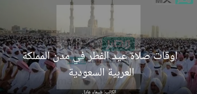 أوقات صلاة عيد الفطر في جميع مدن المملكة العربية السعودية 1444