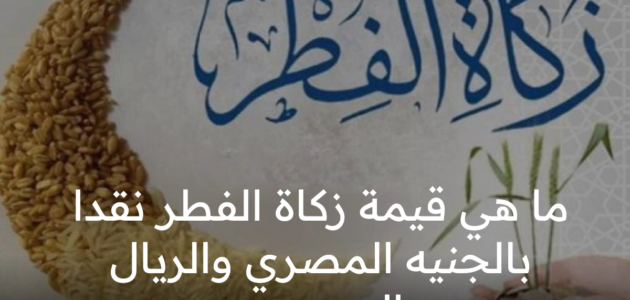 ما هي قيمة زكاة الفطر نقدا 1444 بالريال السعودي والجنيه المصري ؟