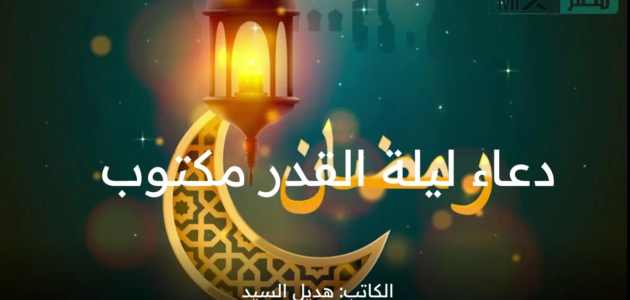 دعاء ليلة القدر مكتوب 1444 من القرآن والسنة أوصى به النبي في العشرة الآواخر من رمضان