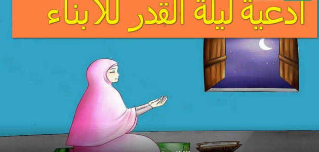 ادعية ليلة القدر للابناء وما دعا به الأنبياء لأولادهم كما ورد في السيرة النبوية والقرآن الكريم