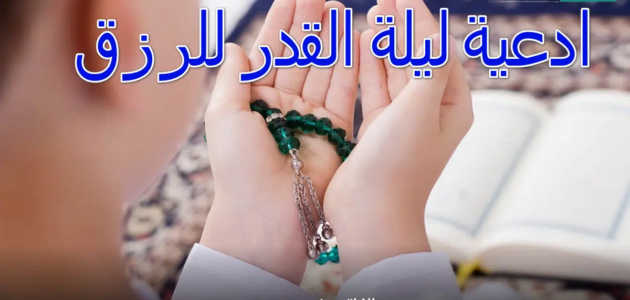 ادعية ليلة القدر للرزق والفرج وتيسير الأمور كما ورد في السنة النبوية المشرفة