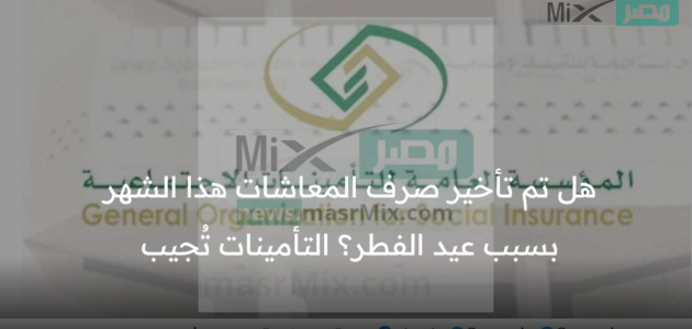 هل تم تأخير صرف المعاشات هذا الشهر بسبب عيد الفطر؟ التأمينات تُجيب