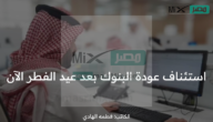بشري سارة للمواطنين الآن .. استئناف عودة دوام البنوك بعد إجازة عيد الفطر