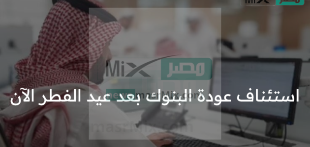 بشري سارة للمواطنين الآن .. استئناف عودة دوام البنوك بعد إجازة عيد الفطر