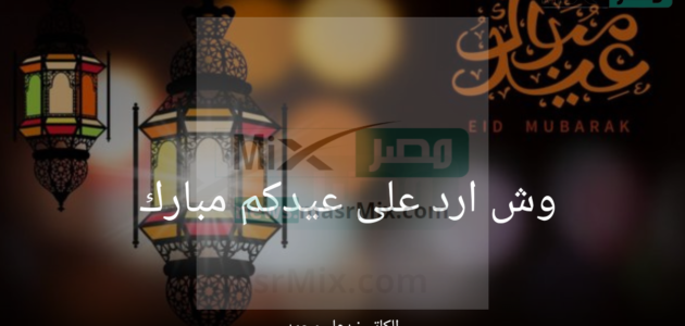 وش ارد على عيدكم مبارك .. أجمل العبارات للرد على تهنئة العيد 1 وش ارد على عيدكم مبارك .. أجمل العبارات للرد على تهنئة العيد