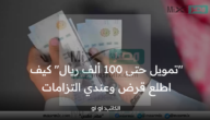 “تمويل حتى 100 ألف ريال” كيف اطلع قرض وعندي التزامات ومتى يتم رفض الطلب؟ توضيحات هامة