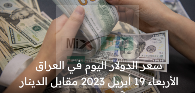سعر الدولار اليوم في العراق الأربعاء 19 أبريل 2023 مقابل الدينار آخر تحديث